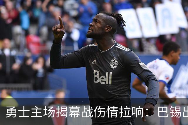 勇士主场揭幕战伤情拉响：巴锡出战成疑，波尔津吉斯继续缺阵