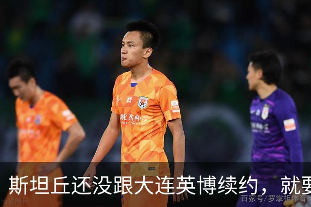 斯坦丘还没跟大连英博续约，就要被别的球队挖走？本人已为此回应确认