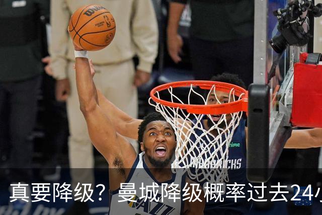 真要降级？曼城降级概率过去24小时直线攀升，已达53%